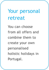 Your personal retreat You can choose from all offers and combine them to create your own personalised holistic holidays in Portugal.